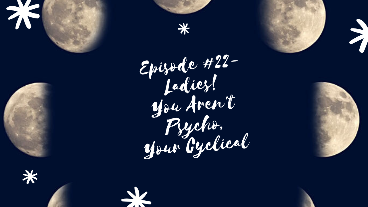 Episode #22- Ladies! You aren’t PYSCHO your CYCLICAL!