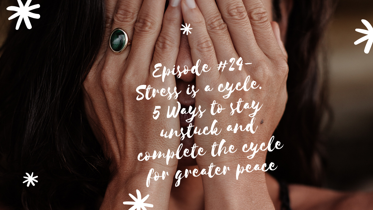 Episode #24- Stress is a cycle: 5 Ways to get unstuck and complete the cycle for greater peace