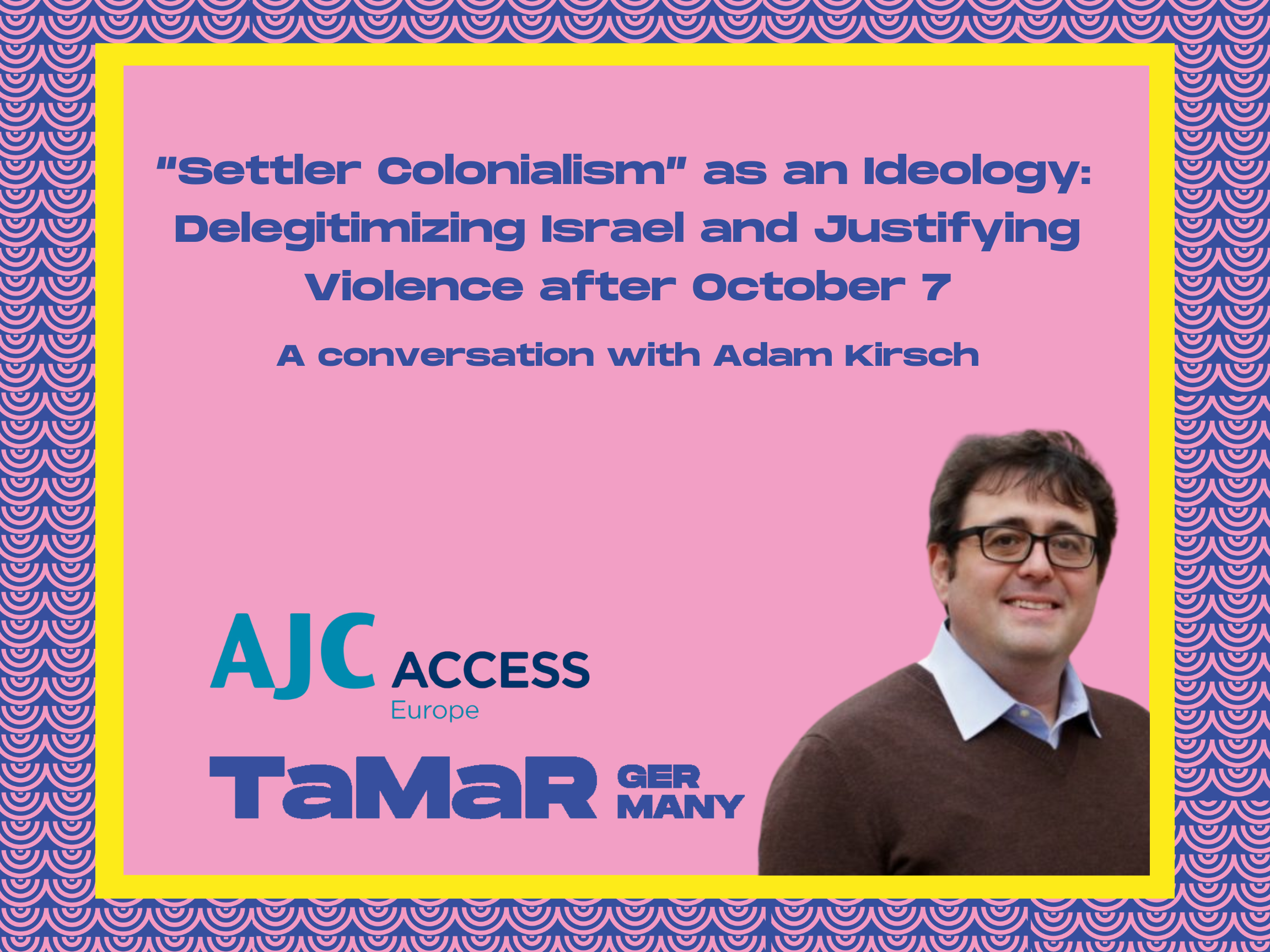Webinar with Adam Kirsch: "Settler Colonialism as an Ideology: Delegitimizing Israel and Justifying Violence After October 7th", AJC ACCESS Europe x TaMaR Germany