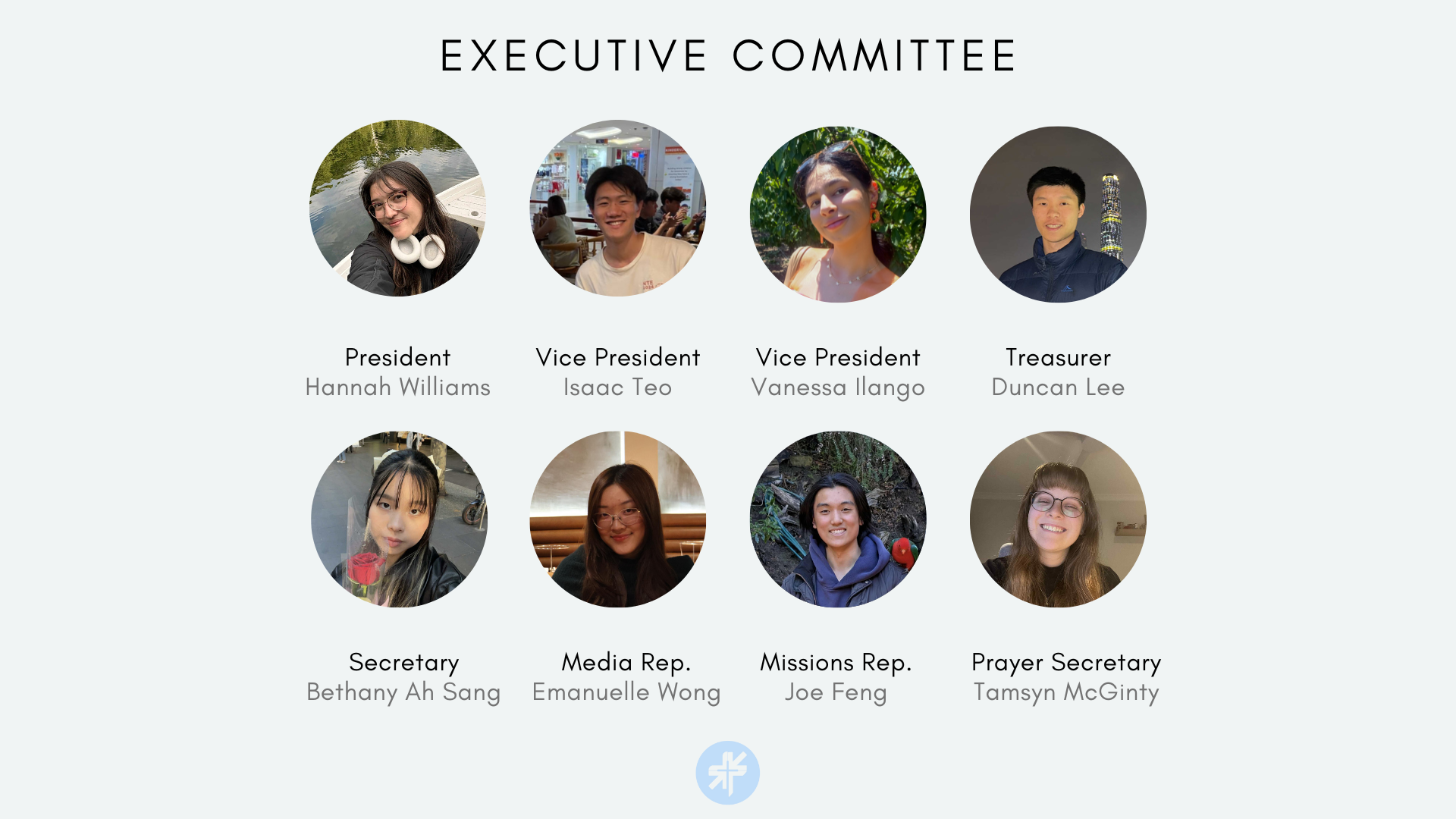 Executive Committee: Hannah Williams (President), Isaac Teo (Vice President), Vanessa Ilango (Vice President), Duncan Lee (Treasurer), Bethany Ah Sang (Secretary), Emanuelle Wong (Media Rep), Joe Feng (Missions Rep), Tamsyn McGinty (Prayer Secretary)