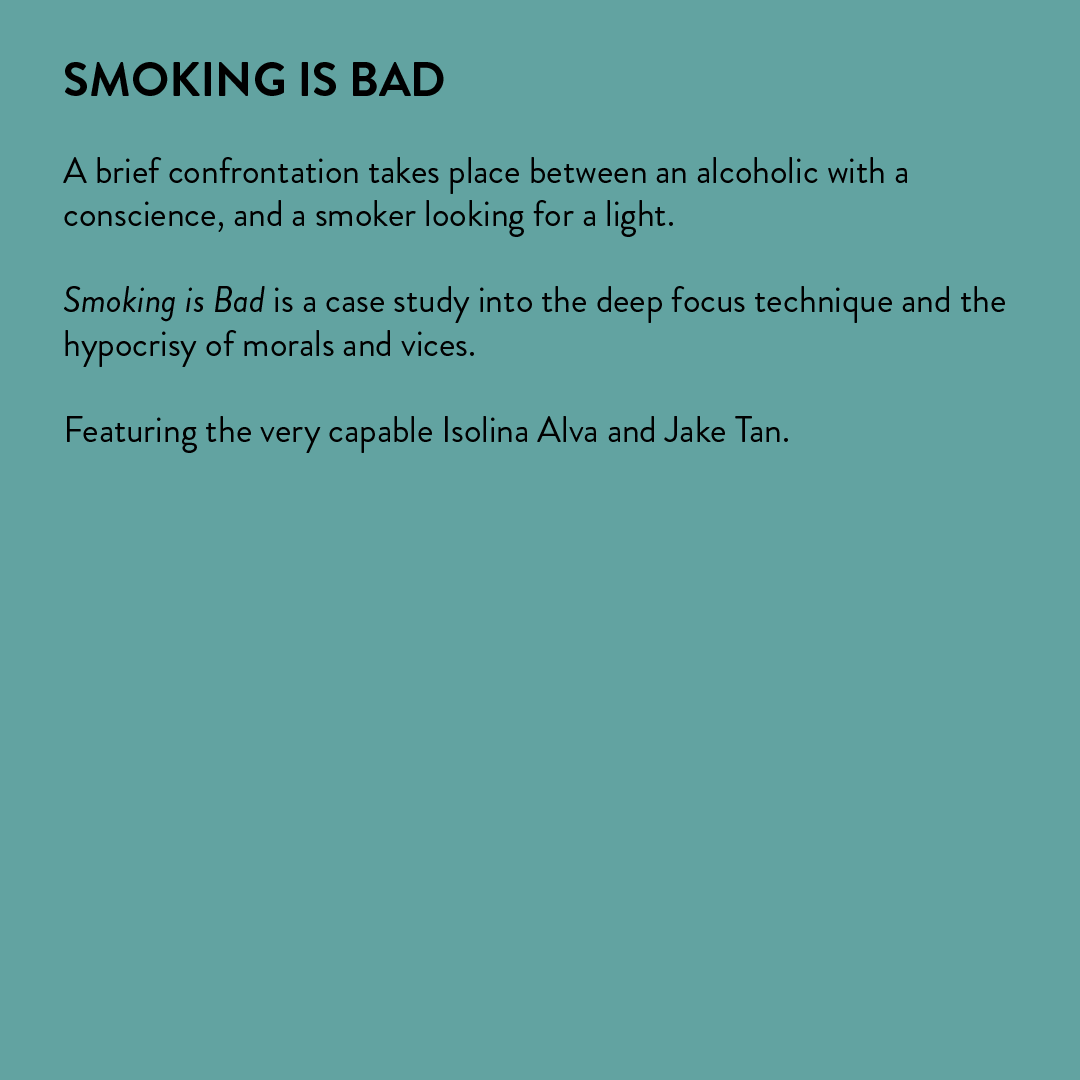  A brief confrontation takes place between an alcoholic with a conscience, and a smoker looking for a light.  Smoking is Bad is a case study into the deep focus technique and the hypocrisy of morals and vices.   Featuring the very capable Isolina Min