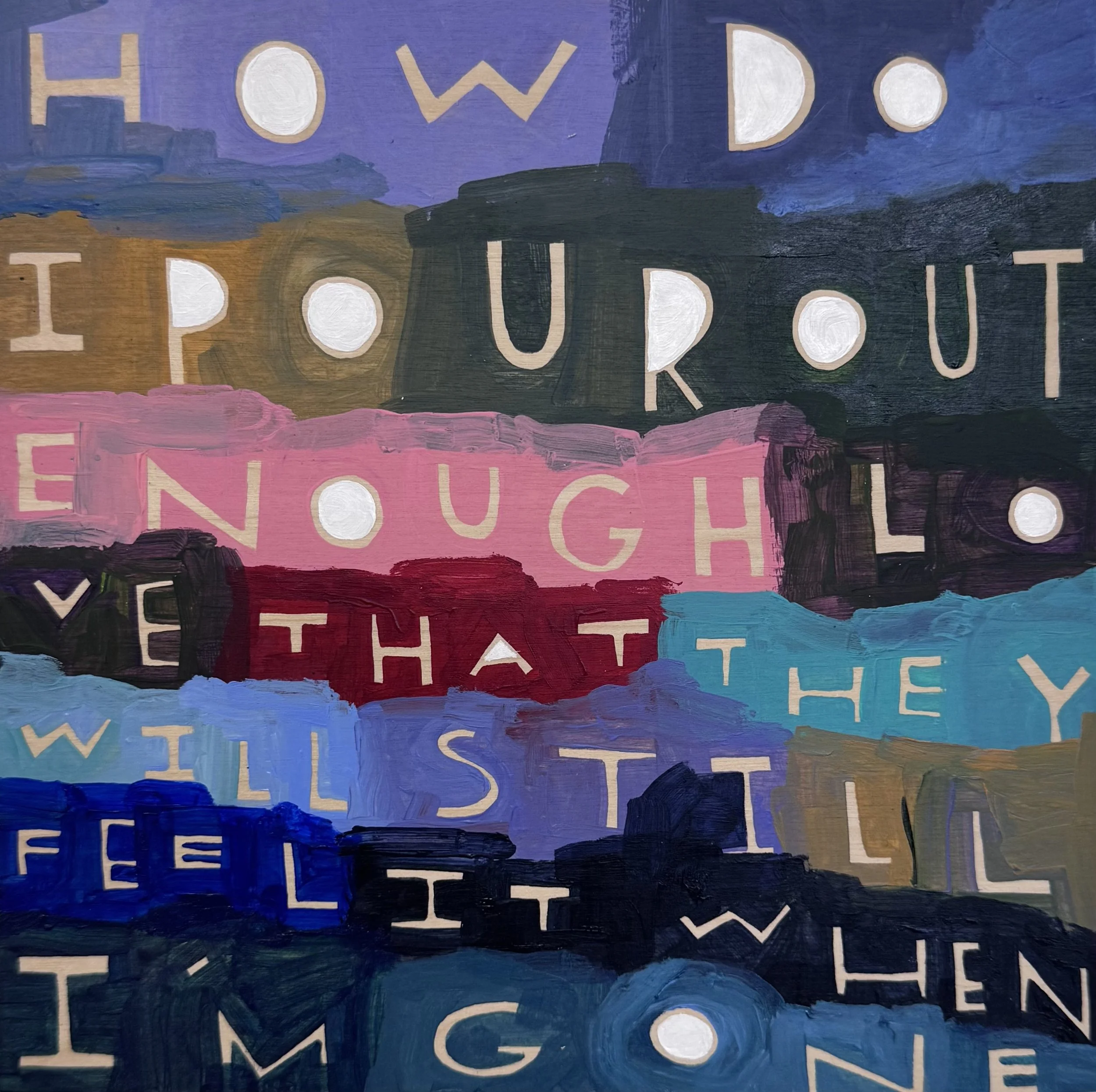 How Do I Pour Out Enough Love that They  Will Still Feel it When I’m Gone - 22, 8”x8”, Flashe/acrylic on panel, 2026 