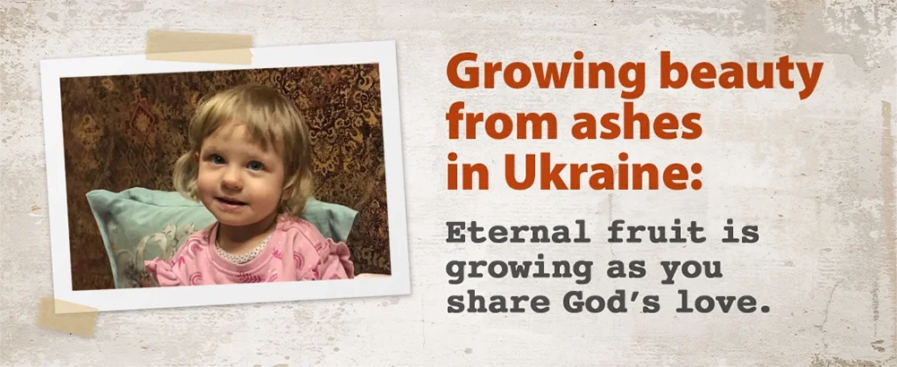 Growing beauty from ashes in Ukraine:  Eternal fruit is growing as you share God’s love