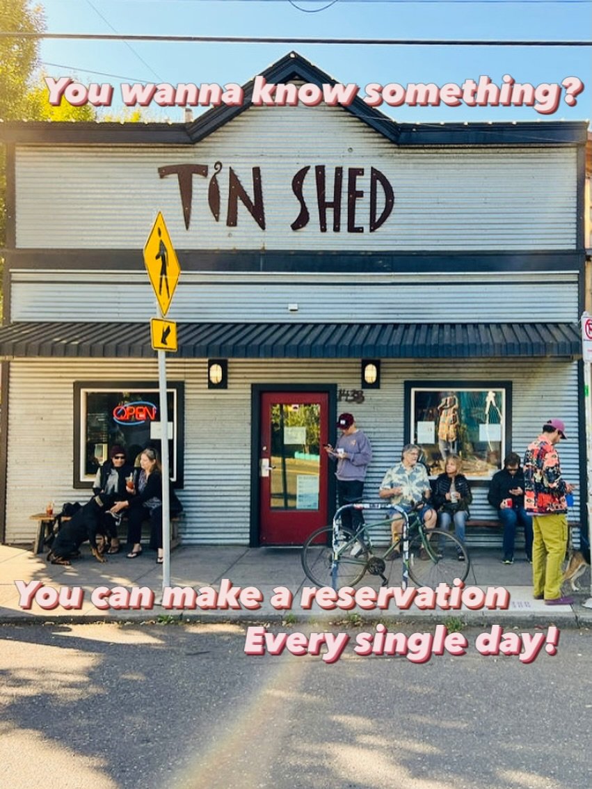 Every so often we run into some old friend on the street&hellip; the conversation turns toward Tin Shed haps&hellip; and the friend says, &ldquo;I used to dine there all the time, but I can&rsquo;t handle the crazy wait.&rdquo; To which we respond, &