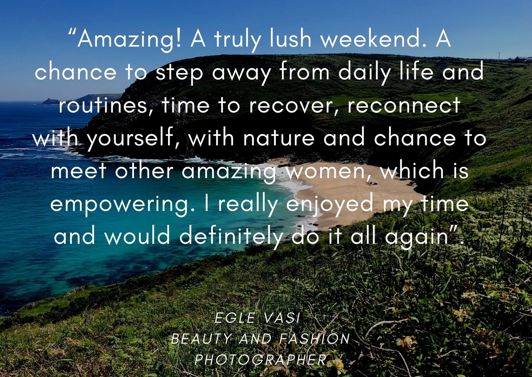 “Amazing! A truly lush weekend. A chance to step away from daily life and routines, time to recover, reconnect with yourself, with nature and chance to meet other amazing women, which is empowering. I really enjoyed .jpg