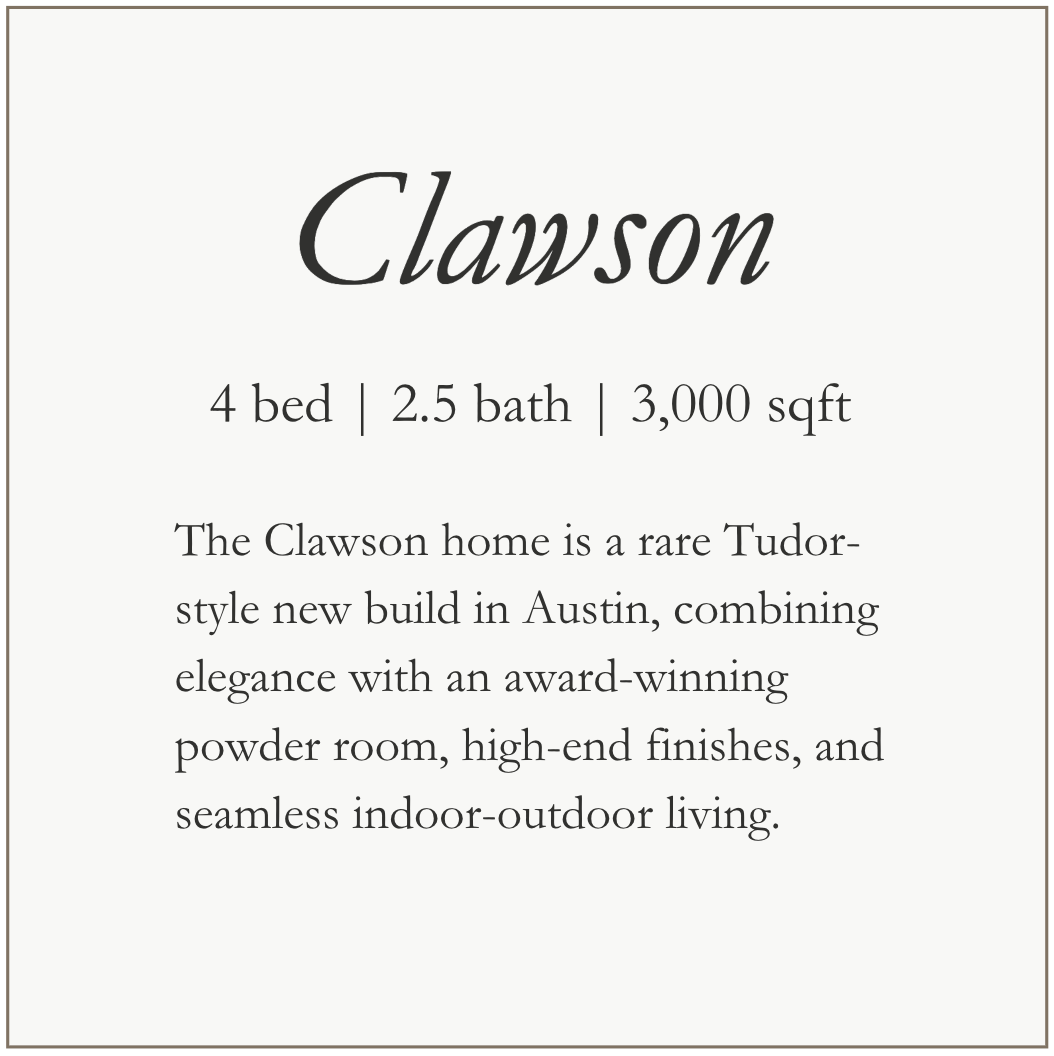 Clawson - 4 bed, 2.5 bath, 3,000 sqft. The Clawson home is a rare, Tudor-style new build in Austin, combining elegance with an award-winning powder room, high-end finishes, and seamless indoor-outdoor living.