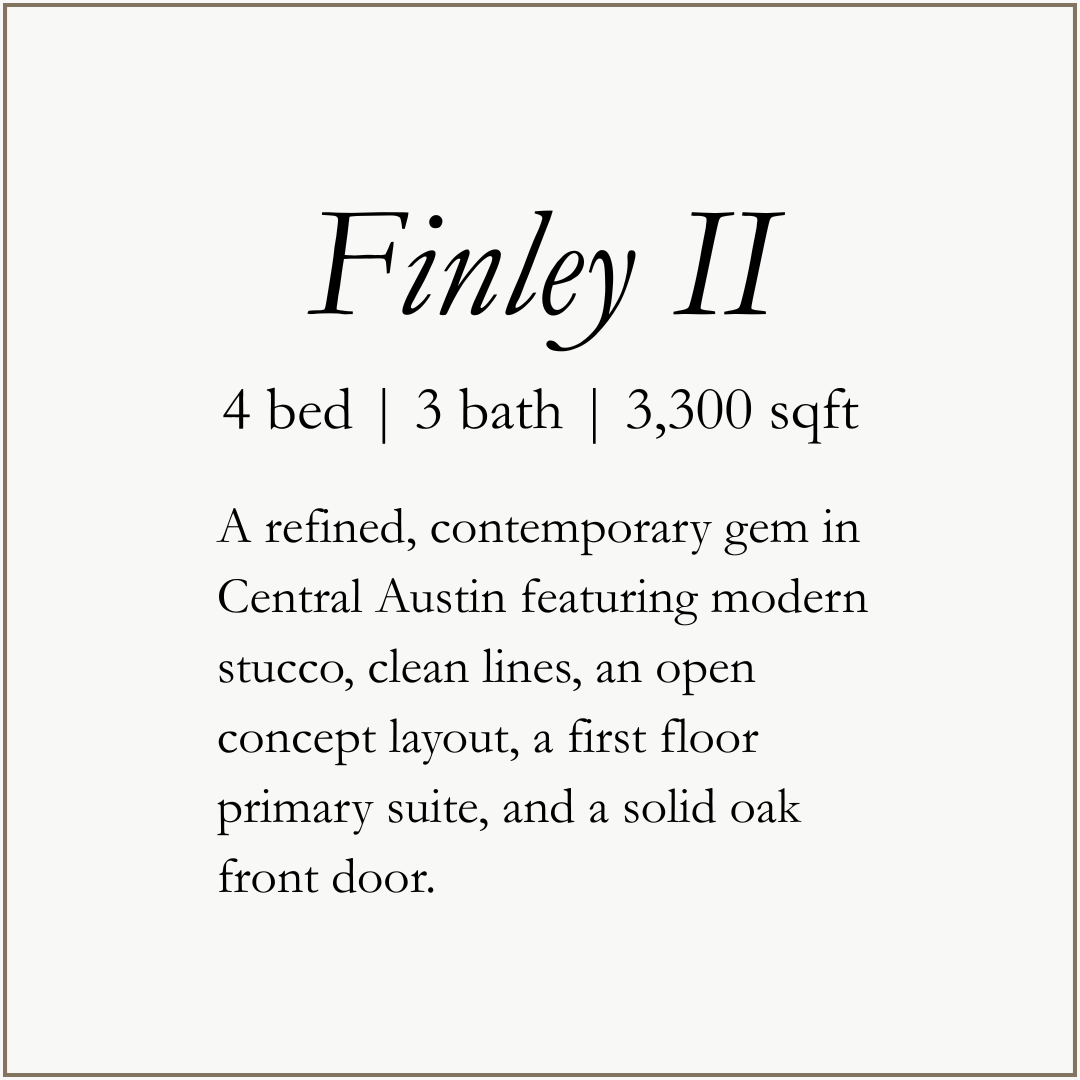 Finley II -  4 Bed, 3 Bath, 3,300 sqft. A refined, contemporary gem in Central Austin featuring modern stucco, clean lines, an open concept layout, a first floor primary suite, and a solid oak front door.
