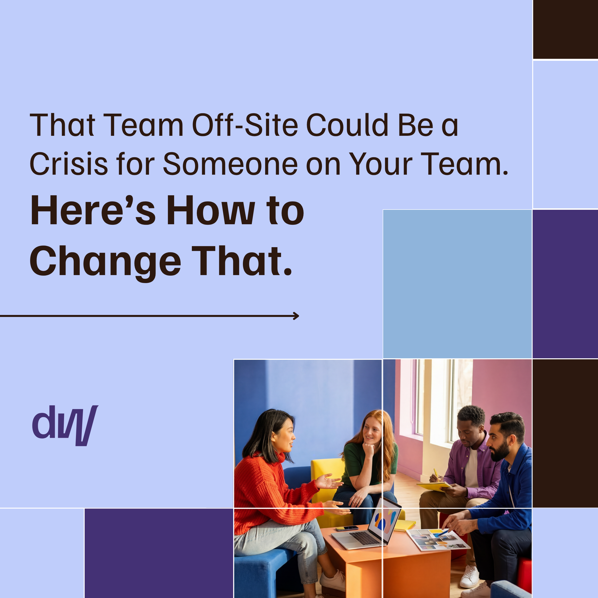 That Team Off-Site Could Be a Crisis for Someone on Your Team. Here's How to Change That.