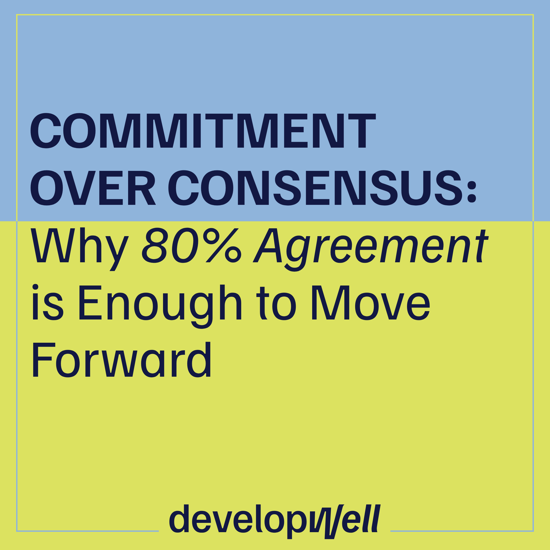 Commitment Over Consensus: Why 80% Agreement Is Enough to Move Forward