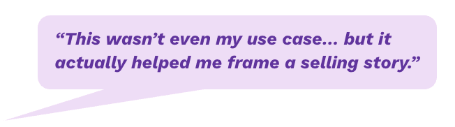 "This wasn't even my use case...but it actually helped me frame a selling story."