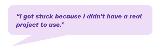 "I got stuck because I didn't have a real project to use."