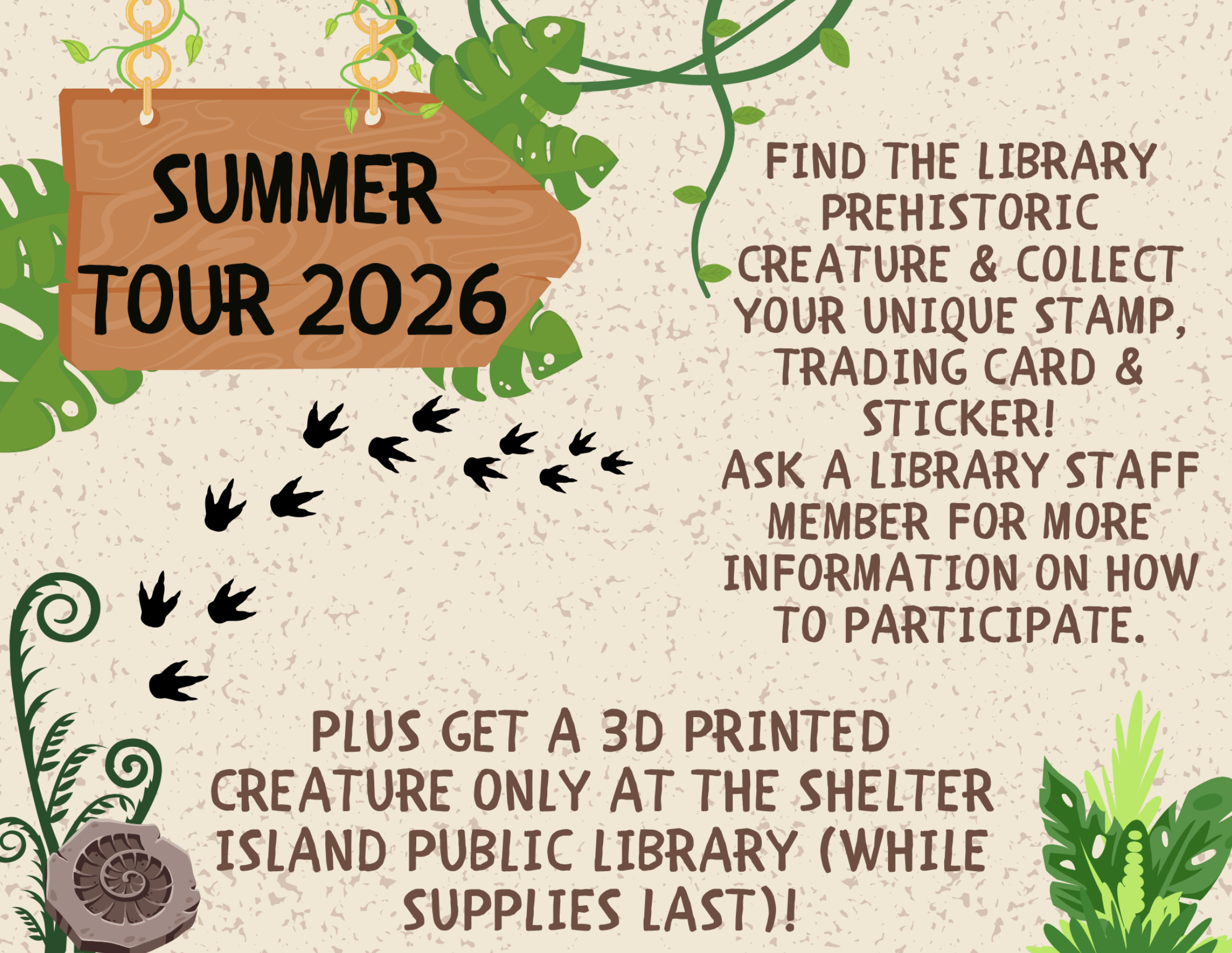 Summer Tour 2026
Find the prehistoric creature and collect your unique stamp, trading card & sticker! Ask a staff member for more information on how to participate. Plus, get a 3d printed creature only at Shelter Island Public Library (while supplies
