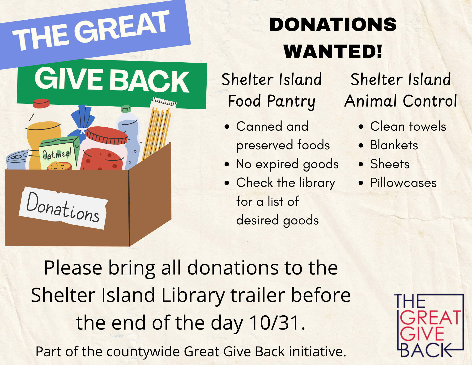 The Great Give Back

Donations Wanted!

Shelter Island Food Pantry:
Canned and preserved foods
No expired goods
Check the library for a list of desired goods.

Shelter Island Animal Control:
Clean Towels
Blankets
Sheets
Pillowcases

Please bring all 