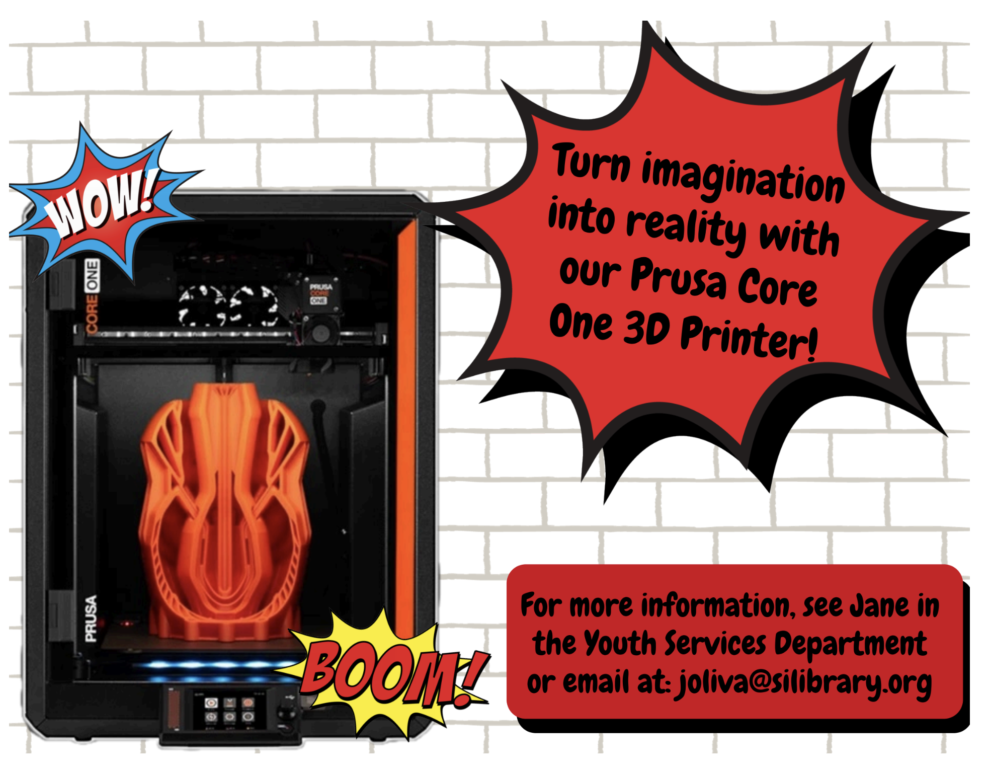 Turn imagination into reality with our Prusa Core One 3D Printer! For more information, see Jane in the Youth Services Department or email at joliva@silibrary.org

This comic-style flyer features a 3D printer with a bright orange model inside against
