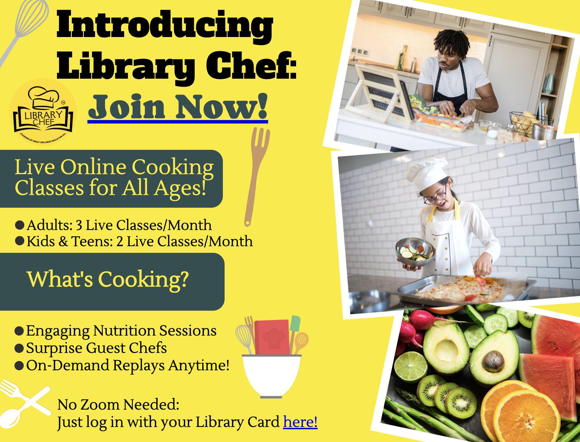 Introducing Library Chef! Live online cooking classes for all ages! Adults get 3 live classes per month, kids and teens 2 live classes per month. What's cooking? Engaging nutrition sessions, surprise guest chefs, and on demand replays anytime! No zoo