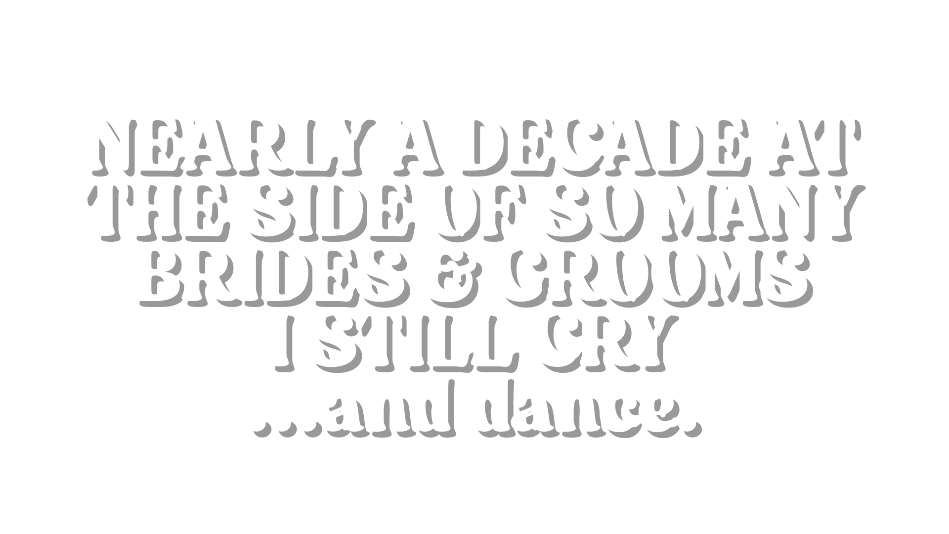 Text on black background that reads, 'Nearly a decade at the side of so many brides & grooms. I still cry ...and dance.'