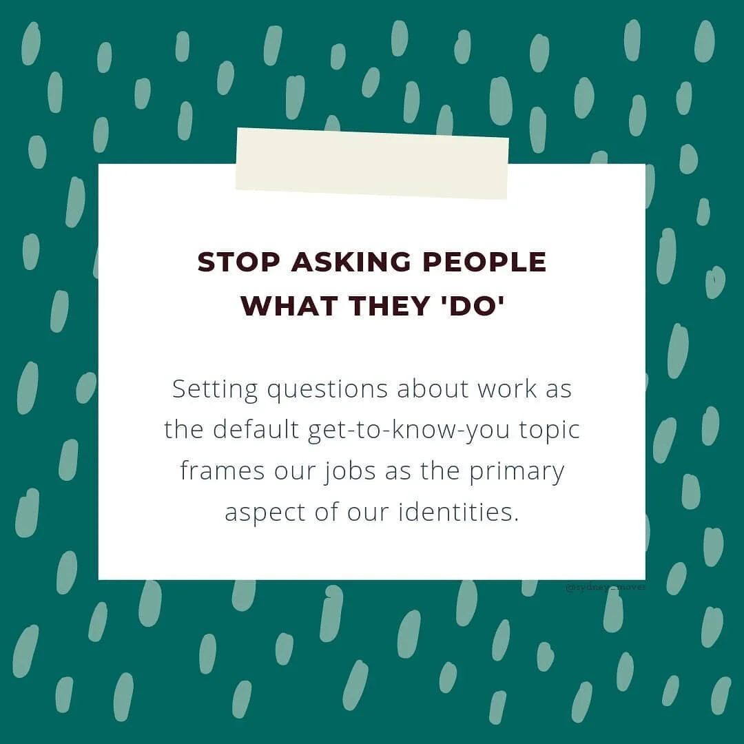 We're more than our jobs.

Setting questions about work as the default get-to-know-you topic frames our jobs as the primary aspect of our identities.

Our culture prioritizes WORK as the highest value task, and everything else as something to balance