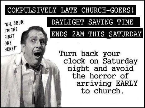 Best night of the year!
"Compulsively late church-goers! Daylight Saving Time ends 2am THIS SATURDAY [TONIGHT, November 1]. Turn back your clock on Saturday night and avoid the horror or arriving EARLY to church."