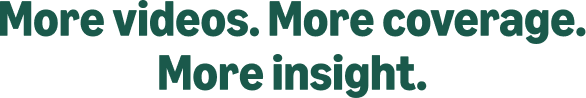 More videos. More coverage. More insight.