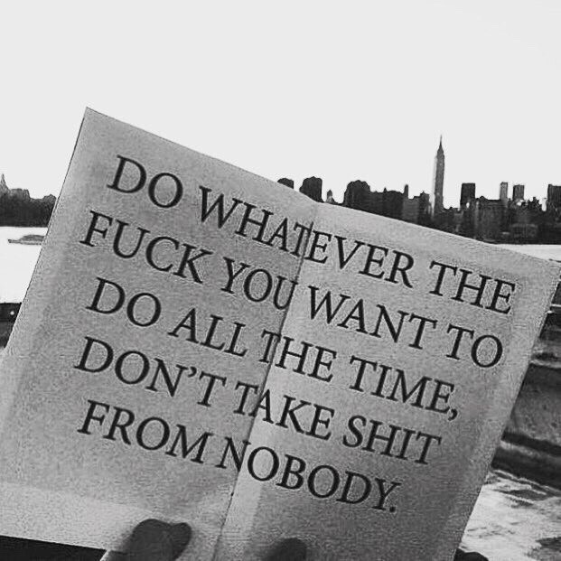 soundsnaked:

Do whatever the fuck you want to do all the time, don’t take shit from nobody.