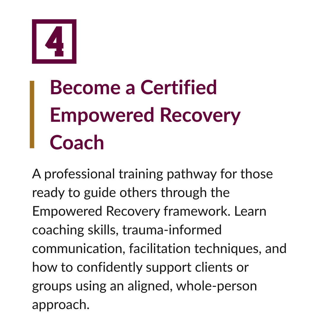 Course title: Become a Certified Empowered Recovery Coach. Description about the training pathway for those to guide others using the Empowered Recovery framework, including coaching skills, trauma-informed communication, and facilitation techniques.