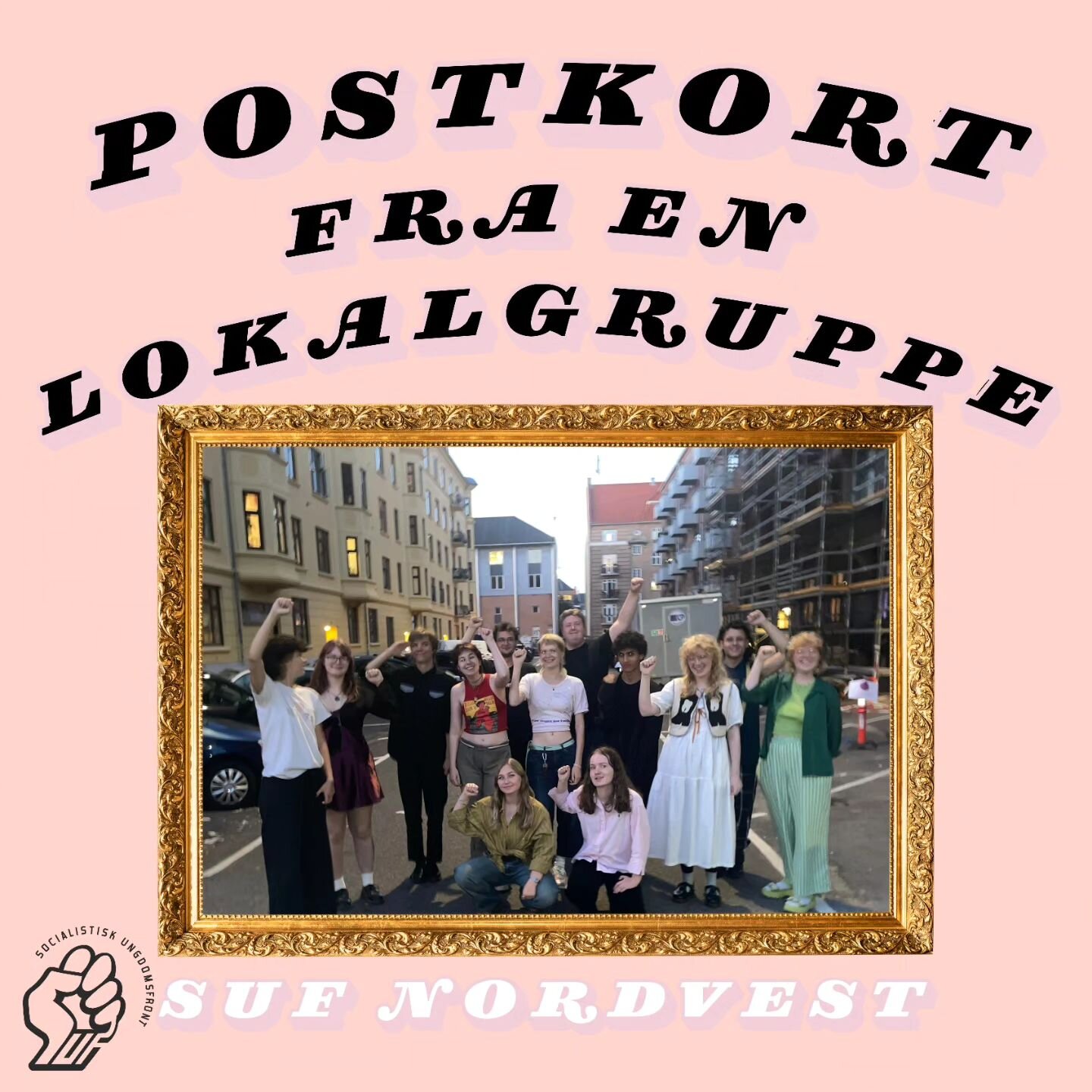 Lokalgruppe postkort!
Hej! Vi er SUF Nordvest, ogs&aring; kendt som NV.
Vi er en venlig og engageret lokalgruppe i
K&oslash;benhavn, der i &oslash;jeblikket fokuserer meget p&aring; mindre former for aktivisme. Vi er dybt involveret i Palastina-aktiv