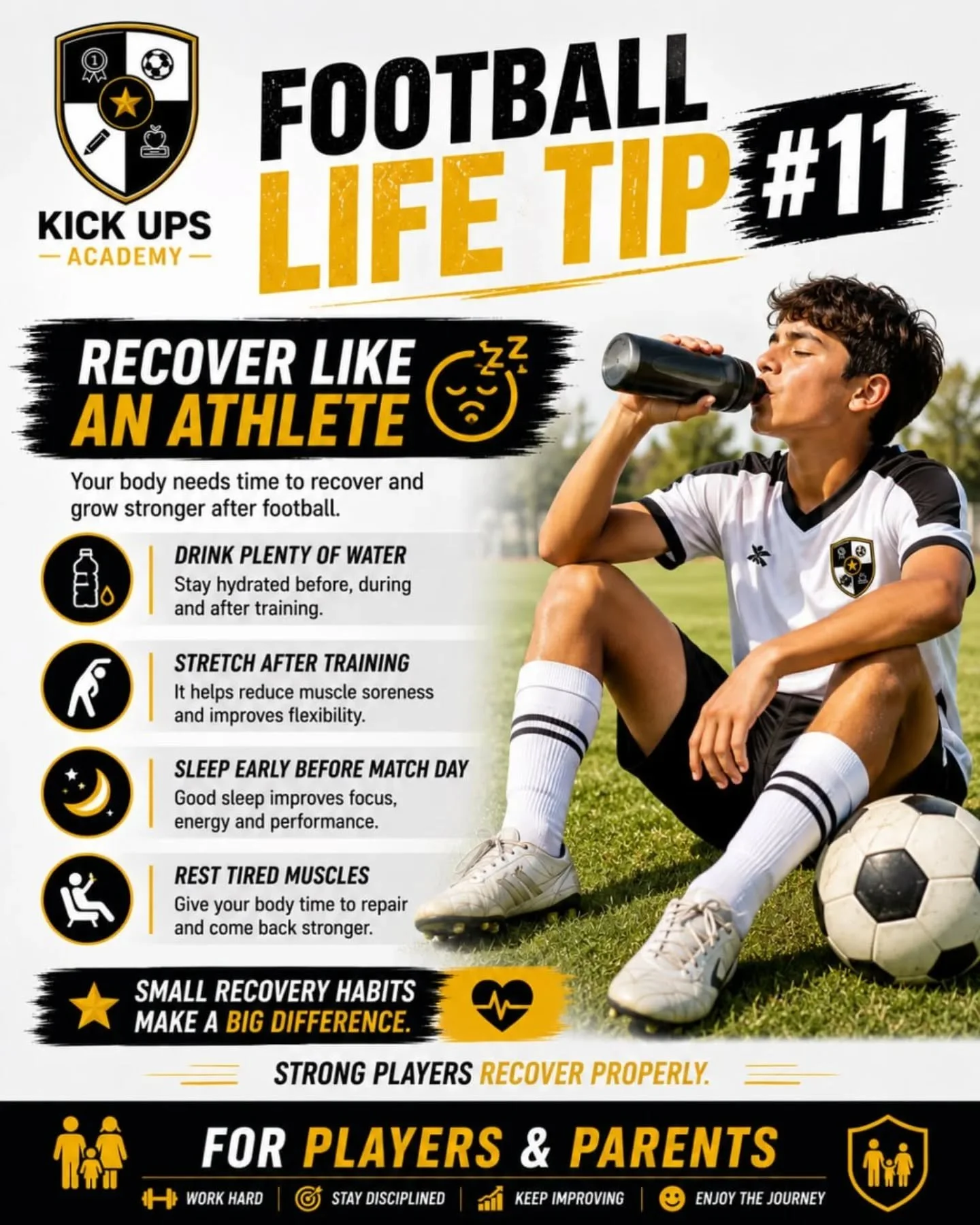 ⚽️ FOOTBALL LIFE TIP #11

# RECOVER LIKE AN ATHLETE 💤💧

Your body needs time to recover and grow stronger after football.

✅ Drink plenty of water
✅ Stretch after training
✅ Sleep early before match day
✅ Rest tired muscles

Small recovery habits m