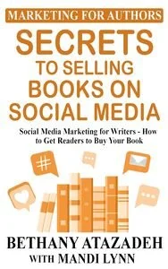 Secrets to Selling Books on Social Media: Social Media Marketing for Writers – How to Get Readers to Buy Your Book by Bethany Atazadeh and Mandi Lynn