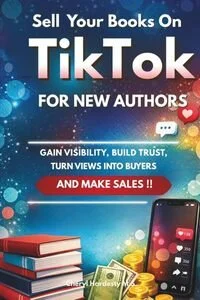 Sell Your Books on TikTok: A Step-by-Step Guide for New Authors to Gain Visibility, Build Trust, Turn Views Into Buyers, and Make More Sales by Cheryl Hardesty