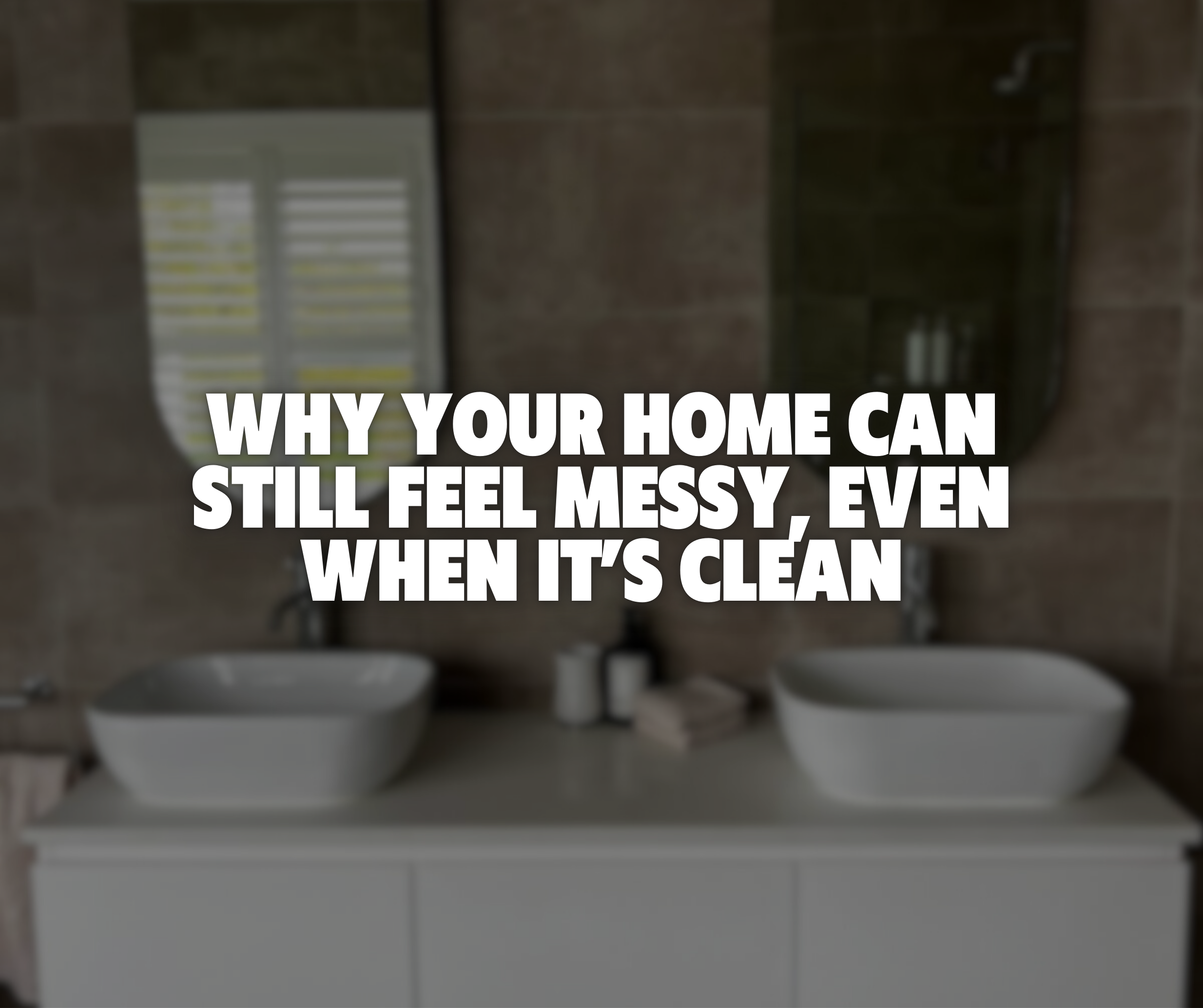 Why Your Home Can Still Feel Messy, Even When It’s Clean