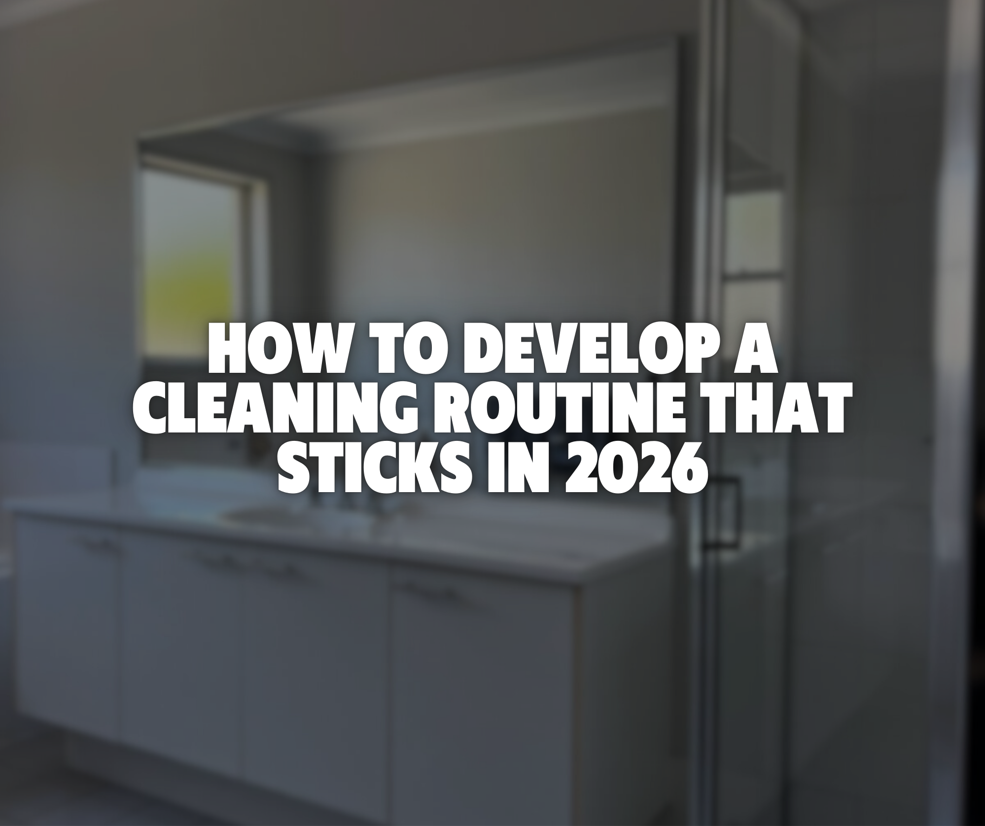 How to Develop a Cleaning Routine  That Sticks in 2026