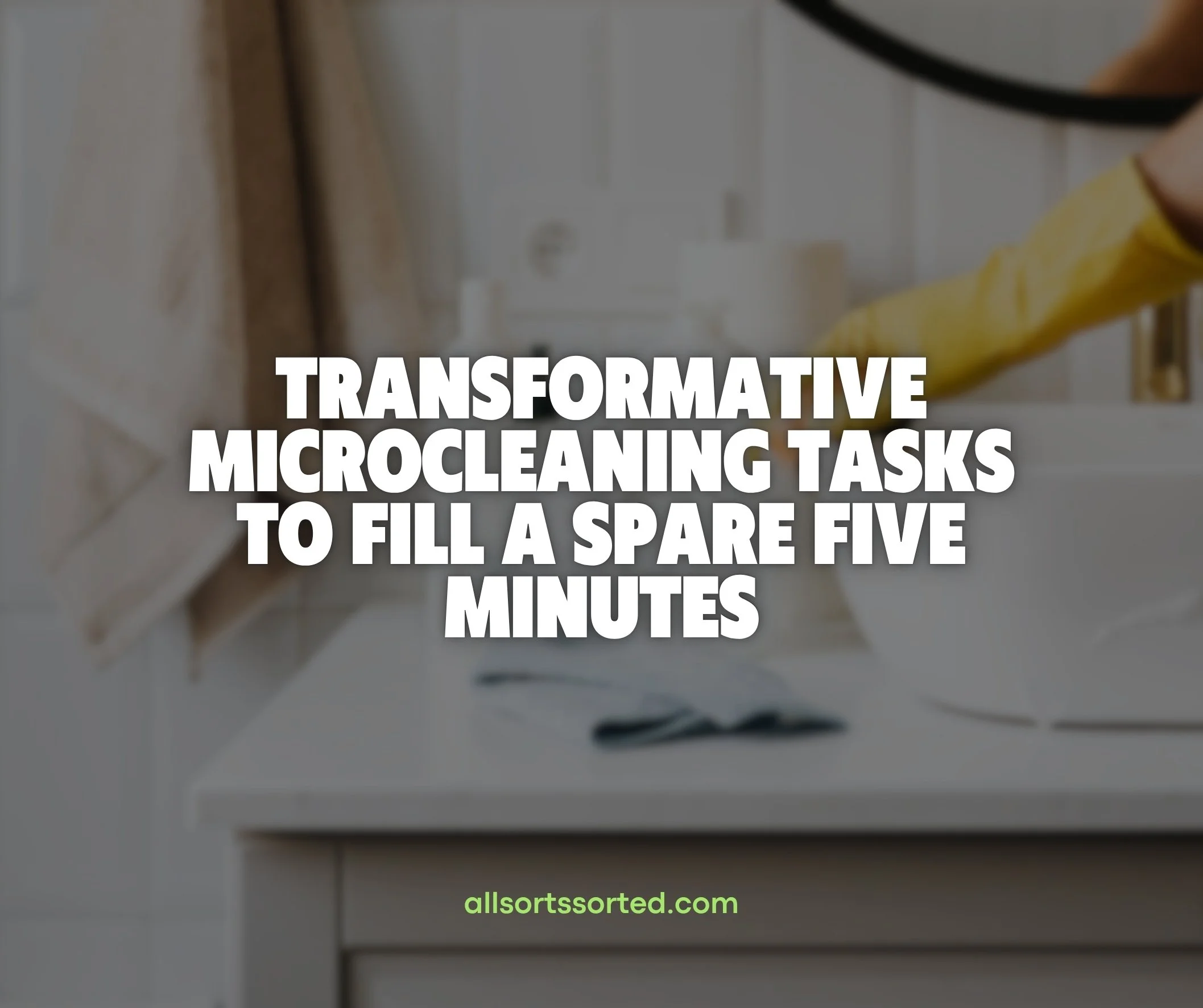 Transformative Microcleaning Tasks to Fill a Spare Five Minutes