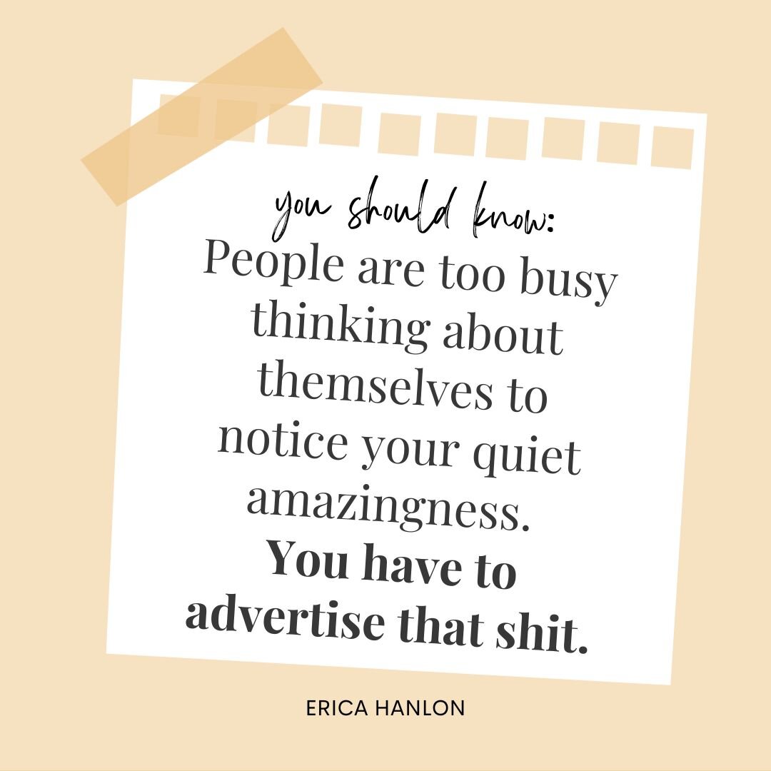 I say this with love.

People are too busy thinking about themselves to notice your quiet amazingness. 

You have to advertise that shit.

Don&rsquo;t wait to be recognized or discovered.

Put yourself out there. 

Own your gifts.

Own your successes