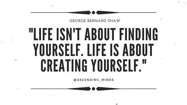 “Life isn’t about finding yourself. Life is about creating yourself.”