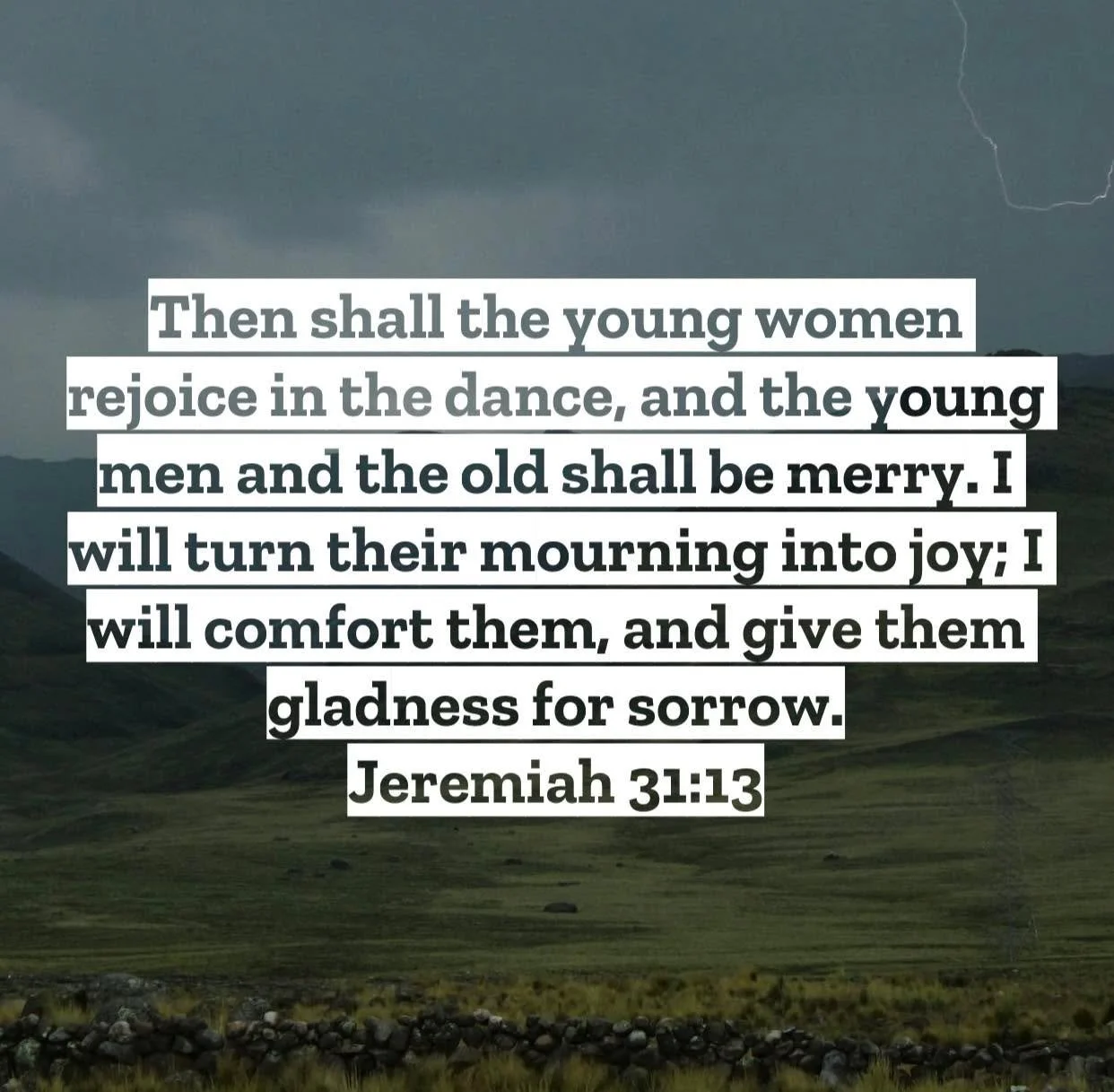 Jeremiah 31 &ndash; Pastor Mac Daily DEVO
 
Then shall the young women rejoice in the dance, and the young men and the old shall be merry. I will turn their mourning into joy; I will comfort them, and give them gladness for sorrow. Jeremiah 31:13 &nd