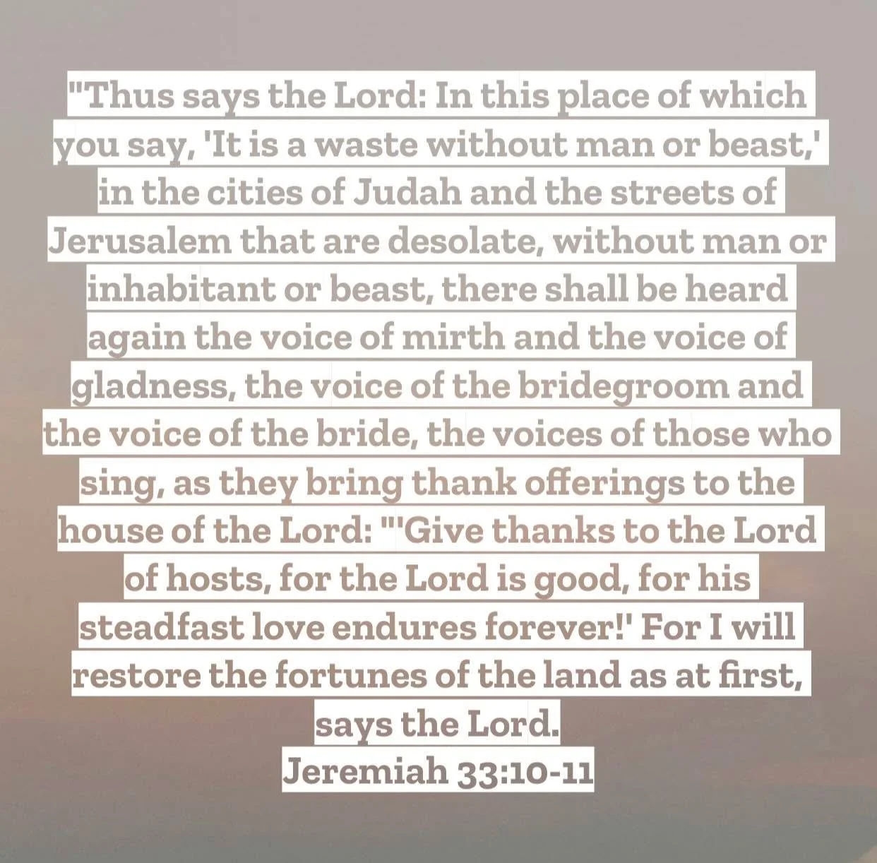 Jeremiah 33 &ndash; Pastor Mac Daily DEVO
 
Thus says the Lord: In this place of which you say, &lsquo;It is a waste without man or beast,&rsquo; in the cities of Judah and the streets of Jerusalem that are desolate, without man or inhabitant or beas