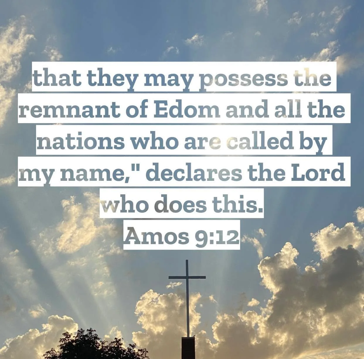Amos 9 &ndash; Pastor Mac Daily DEVO
 
&hellip;that they may possess the remnant of Edom and all the nations who are called by my name,&rdquo; declares the Lord who does this. Amos 9:12 &ndash; Almost the entirely of the prophecies of Amos have been 