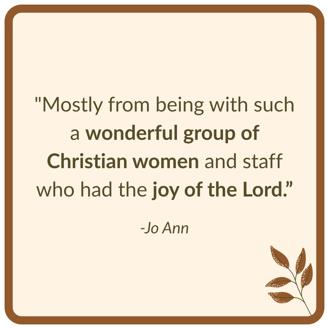 "Mostly from being with such a wonderful group of Christian women and staff who had the joy of the Lord.”