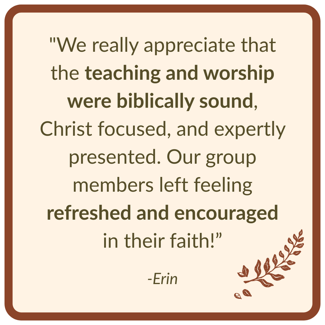 "We really appreciate that the teaching and worship were biblically sound, Christ focused, and expertly presented. Our group members left feeling refreshed and encouraged in their faith!”