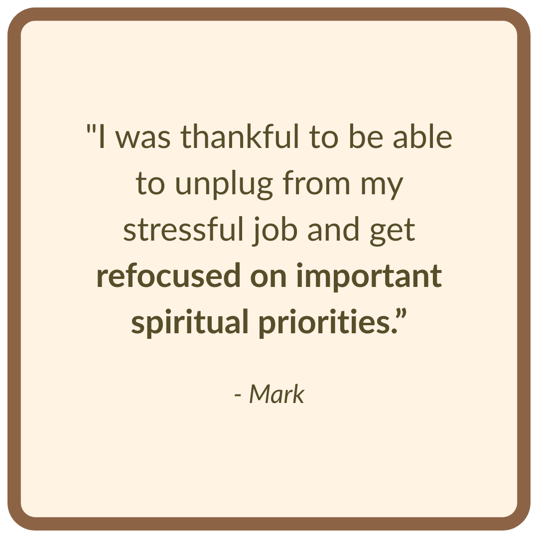 "I was thankful to be able to unplug from my stressful job and get refocused on important spiritual priorities.”