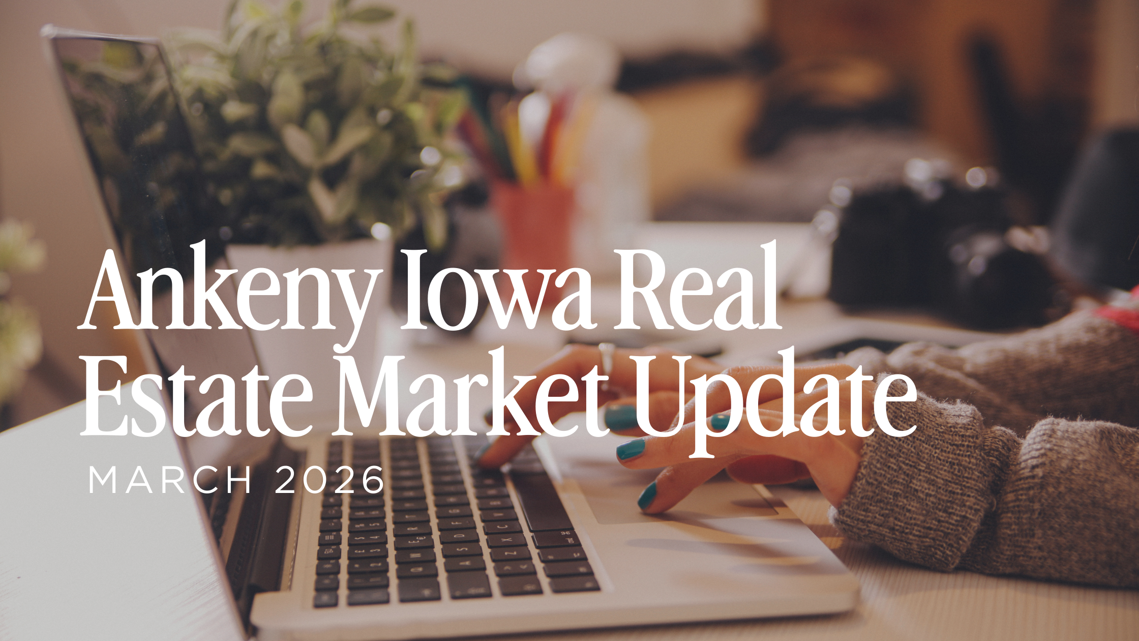 Ankeny Iowa Real Estate Market Update — March 2026