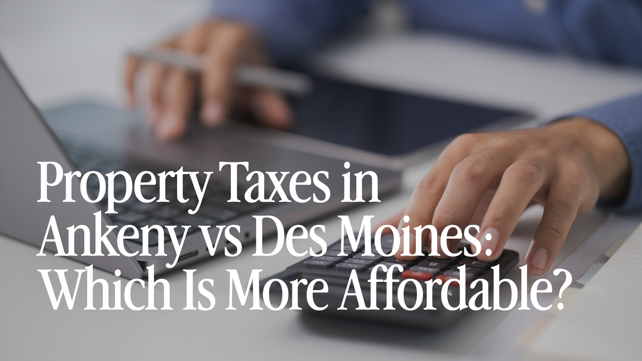 Property Taxes in Ankeny vs Des Moines: Which Is More Affordable?