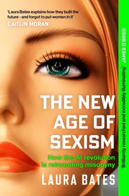 The New Age of Sexism: How the AI Revolution is Reinventing Misogyny by Laura Bates