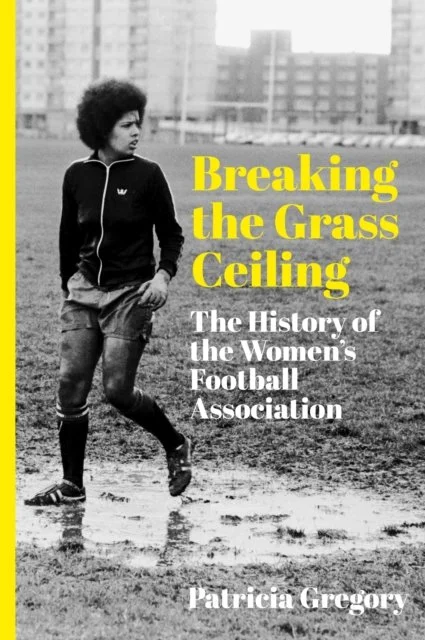 Breaking the Grass Ceiling: The History of the Women's Football Association by Patricia Gregory
