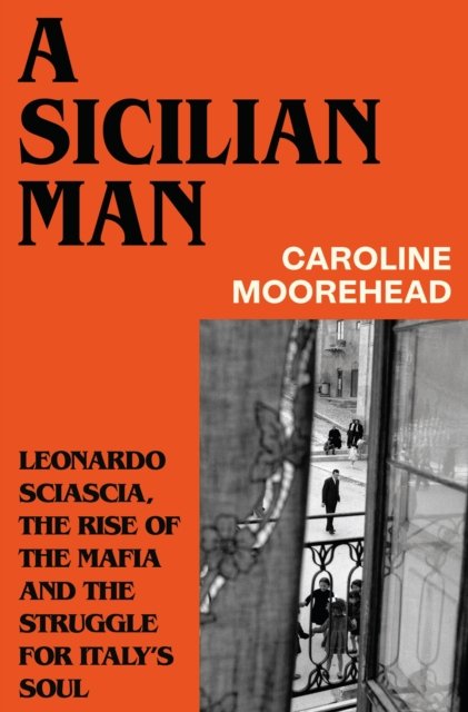 A Sicilian Man: Leonardo Sciascia, the Rise of the Mafia and the Struggle for Italy’s Soul by Caroline Moorehead