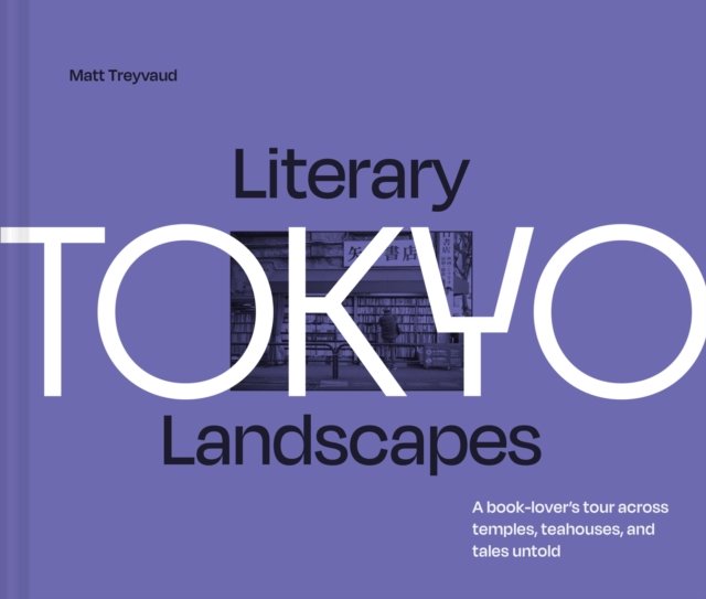 Literary Landscapes: Tokyo: A Book-Lover’s Tour Across Temples, Teahouses, and Tales Untold by Matt Treyvaud