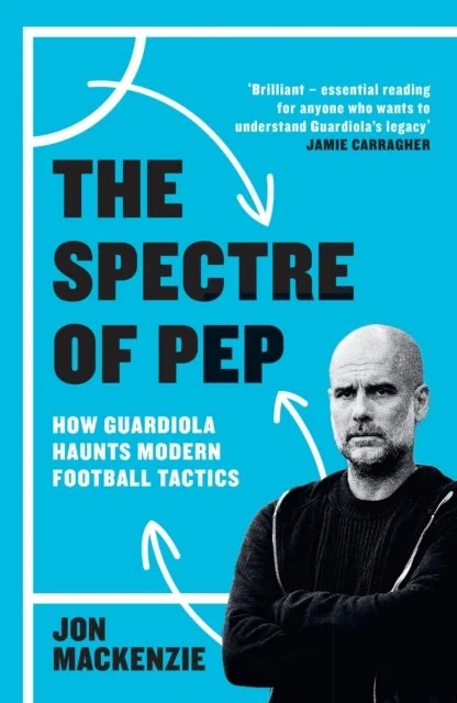 The Spectre of Pep: How Guardiola Haunts Modern Football Tactics by Jon Mackenzie