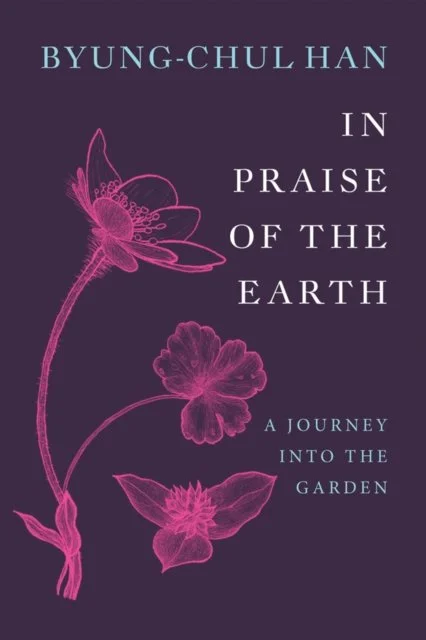 In Praise of the Earth: A Journey into the Garden by Byung-Chul Han