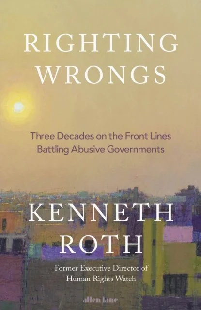 Righting Wrongs: Three Decades on the Front Lines Battling Abusive Governments by Kenneth Roth