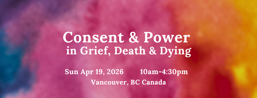 Consent and Power in Grief, Death and Dying Sunday April 19 10am to 4:30pm Vancouver, BC, Canada